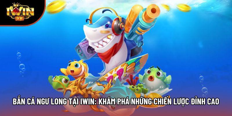 Bắn Cá Ngư Long Tại Iwin: Khám Phá Những Chiến Lược Đỉnh Cao