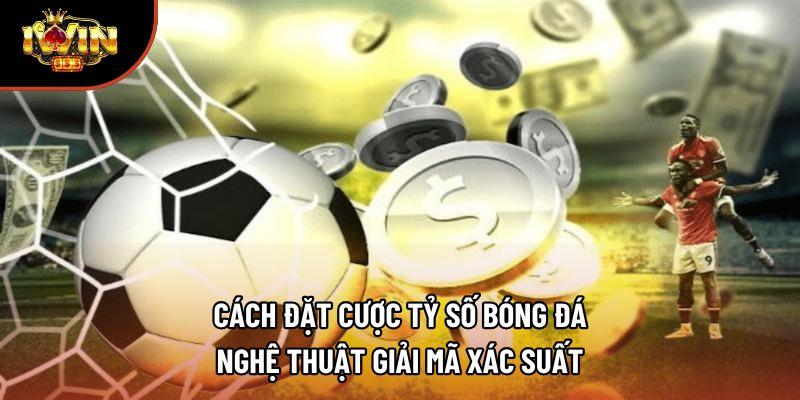 Cách Đặt Cược Tỷ Số Bóng Đá – Nghệ Thuật Giải Mã Xác Suất