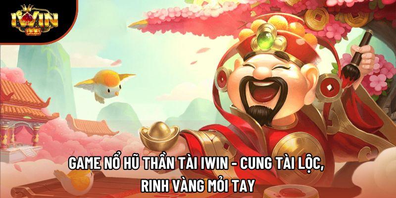 Game Nổ Hũ Thần Tài Iwin - Cung Tài Lộc, Rinh Vàng Mỏi Tay